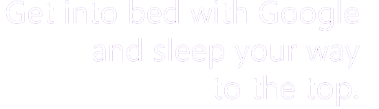 Get into bed with Google and sleep your way to the top
