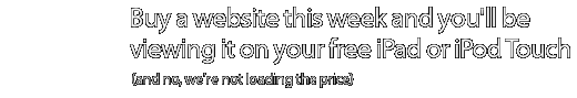 Buy a website from now until Sepetember 30th 2010, and you'll be viewing it on your FREE iPad or iPod Touch. (and no, we're not loading the price)